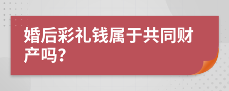 婚后彩礼钱属于共同财产吗？