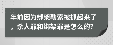 年前因为绑架勒索被抓起来了，杀人罪和绑架罪是怎么的？