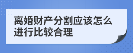 离婚财产分割应该怎么进行比较合理