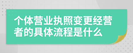 个体营业执照变更经营者的具体流程是什么