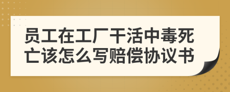 员工在工厂干活中毒死亡该怎么写赔偿协议书