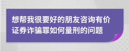 想帮我很要好的朋友咨询有价证券诈骗罪如何量刑的问题