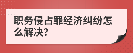 职务侵占罪经济纠纷怎么解决？