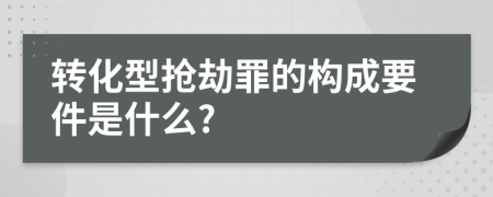 转化型抢劫罪的构成要件是什么?