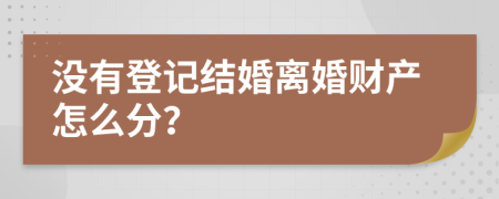 没有登记结婚离婚财产怎么分？