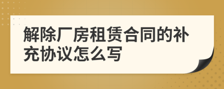 解除厂房租赁合同的补充协议怎么写