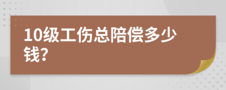 10级工伤总陪偿多少钱？