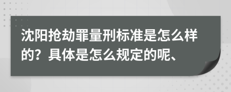 沈阳抢劫罪量刑标准是怎么样的？具体是怎么规定的呢、