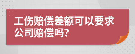 工伤赔偿差额可以要求公司赔偿吗？