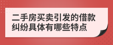 二手房买卖引发的借款纠纷具体有哪些特点