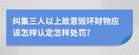 纠集三人以上故意毁坏财物应该怎样认定怎样处罚？