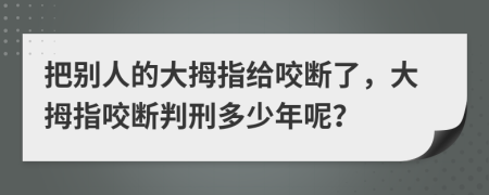 把别人的大拇指给咬断了，大拇指咬断判刑多少年呢？