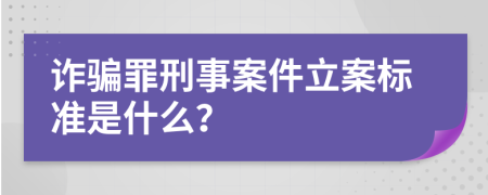 诈骗罪刑事案件立案标准是什么？