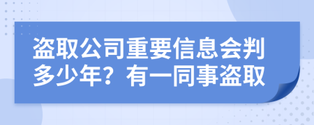 盗取公司重要信息会判多少年？有一同事盗取