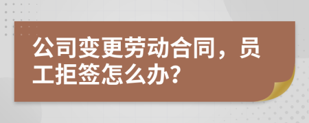 公司变更劳动合同，员工拒签怎么办？