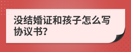 没结婚证和孩子怎么写协议书？