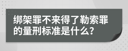 绑架罪不来得了勒索罪的量刑标准是什么？