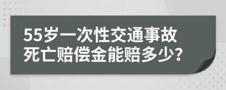 55岁一次性交通事故死亡赔偿金能赔多少？