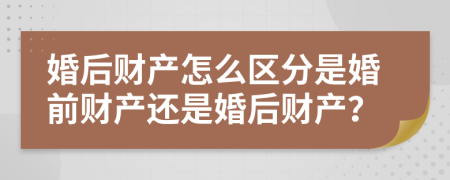 婚后财产怎么区分是婚前财产还是婚后财产？