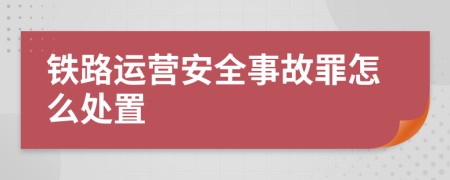 铁路运营安全事故罪怎么处置