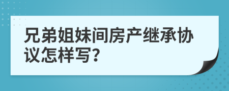 兄弟姐妹间房产继承协议怎样写？