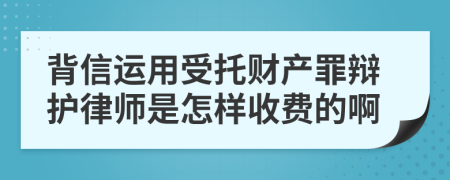 背信运用受托财产罪辩护律师是怎样收费的啊