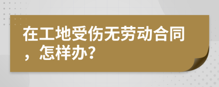 在工地受伤无劳动合同，怎样办？