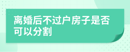 离婚后不过户房子是否可以分割