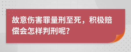 故意伤害罪量刑至死，积极赔偿会怎样判刑呢？