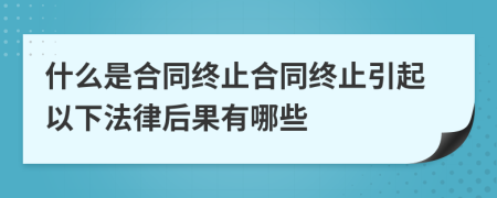 什么是合同终止合同终止引起以下法律后果有哪些