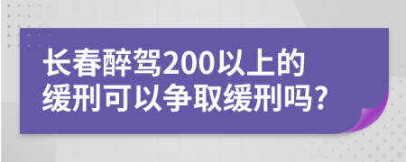 长春醉驾200以上的缓刑可以争取缓刑吗?