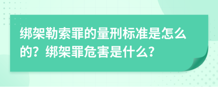 绑架勒索罪的量刑标准是怎么的？绑架罪危害是什么？