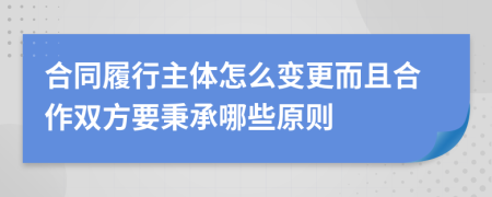合同履行主体怎么变更而且合作双方要秉承哪些原则