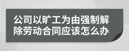 公司以旷工为由强制解除劳动合同应该怎么办