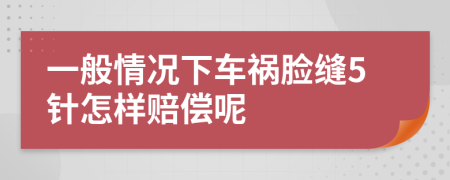 一般情况下车祸脸缝5针怎样赔偿呢