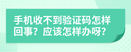 手机收不到验证码怎样回事？应该怎样办呀？