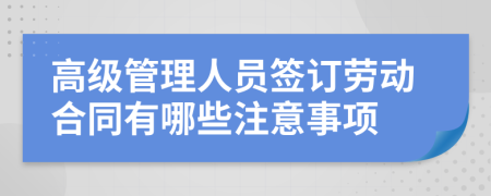 高级管理人员签订劳动合同有哪些注意事项