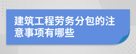 建筑工程劳务分包的注意事项有哪些