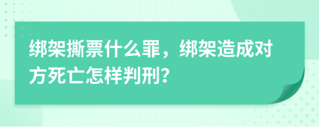 绑架撕票什么罪，绑架造成对方死亡怎样判刑？