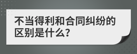 不当得利和合同纠纷的区别是什么？