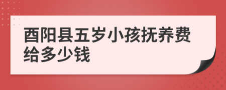 酉阳县五岁小孩抚养费给多少钱