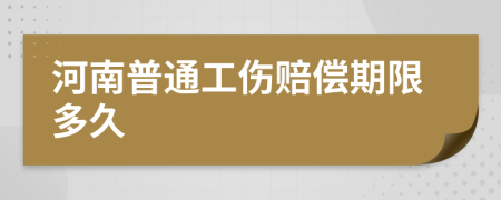 河南普通工伤赔偿期限多久