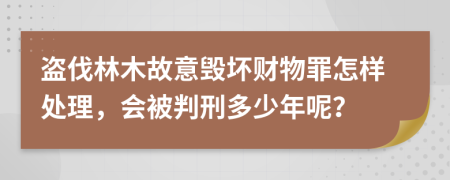 盗伐林木故意毁坏财物罪怎样处理，会被判刑多少年呢？