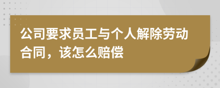 公司要求员工与个人解除劳动合同，该怎么赔偿