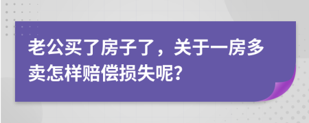 老公买了房子了，关于一房多卖怎样赔偿损失呢？