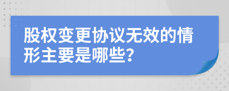 股权变更协议无效的情形主要是哪些？