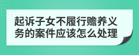 起诉子女不履行赡养义务的案件应该怎么处理