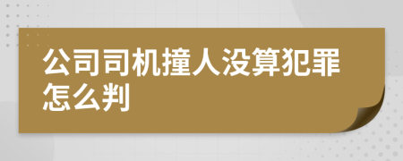 公司司机撞人没算犯罪怎么判