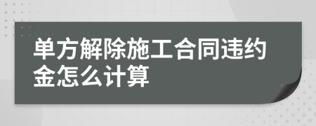 单方解除施工合同违约金怎么计算