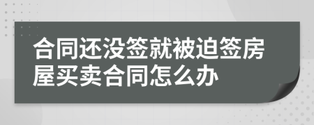 合同还没签就被迫签房屋买卖合同怎么办